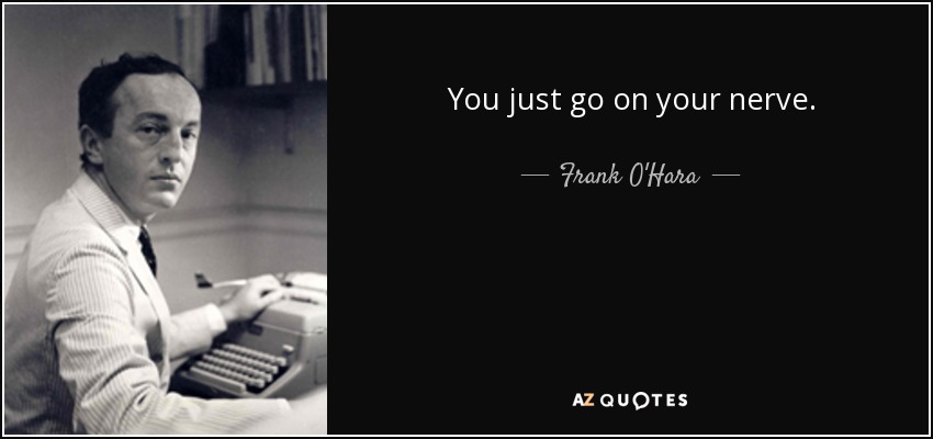 You just go on your nerve. - Frank O'Hara