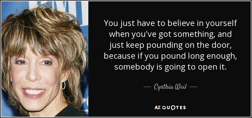 Sólo tienes que creer en ti mismo cuando tienes algo, y seguir aporreando la puerta, porque si aporreas lo suficiente, alguien va a abrirla". - Cynthia Weil