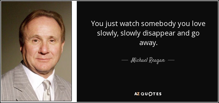 You just watch somebody you love slowly, slowly disappear and go away. - Michael Reagan