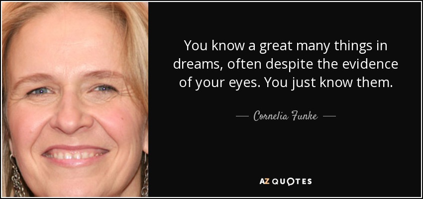 You know a great many things in dreams, often despite the evidence of your eyes. You just know them. - Cornelia Funke