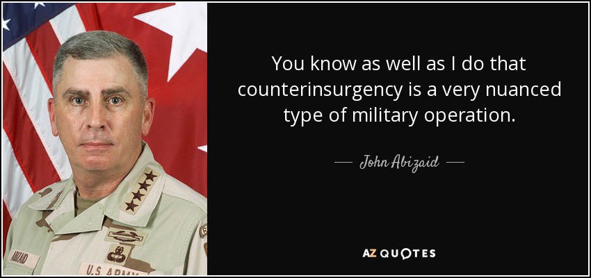 You know as well as I do that counterinsurgency is a very nuanced type of military operation. - John Abizaid