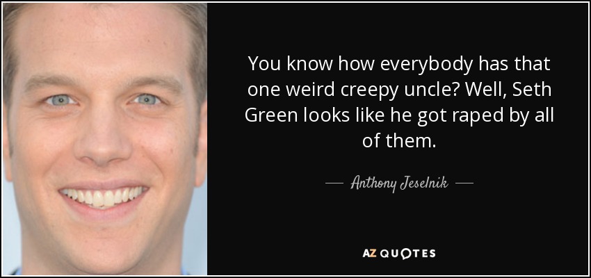 ¿Sabes que todo el mundo tiene un tío raro y espeluznante? Pues Seth Green parece violado por todos ellos. - Anthony Jeselnik