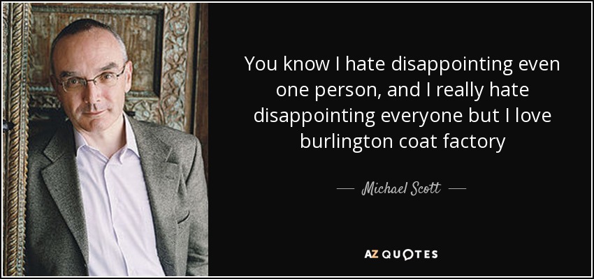 You know I hate disappointing even one person, and I really hate disappointing everyone but I love burlington coat factory - Michael Scott