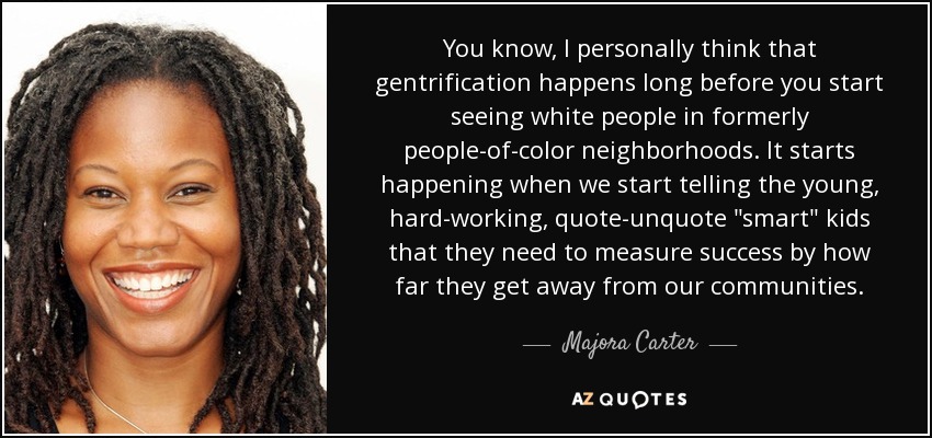 You know, I personally think that gentrification happens long before you start seeing white people in formerly people-of-color neighborhoods. It starts happening when we start telling the young, hard-working, quote-unquote 