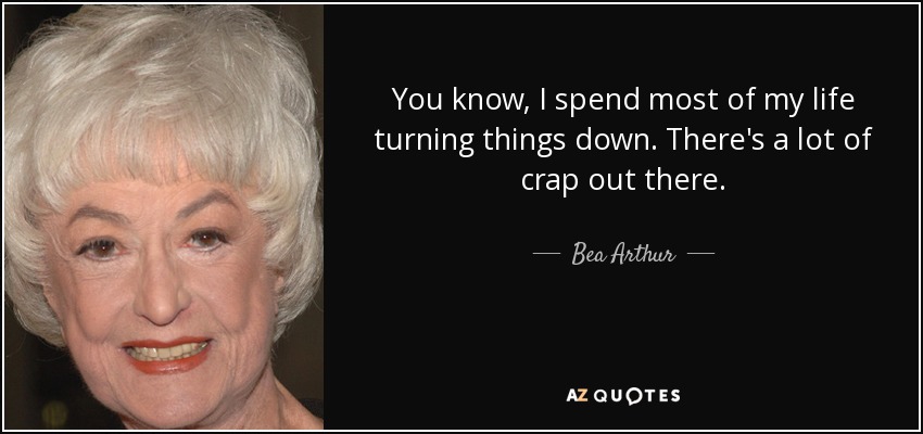 You know, I spend most of my life turning things down. There's a lot of crap out there. - Bea Arthur