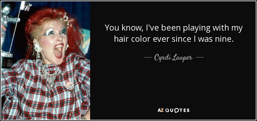 You know, I've been playing with my hair color ever since I was nine. - Cyndi Lauper