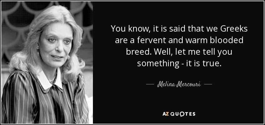 You know, it is said that we Greeks are a fervent and warm blooded breed. Well, let me tell you something - it is true. - Melina Mercouri