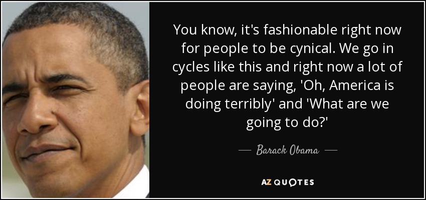 Ahora está de moda que la gente sea cínica. Vamos en ciclos como este y ahora mismo mucha gente está diciendo, 'Oh, América lo está haciendo fatal' y '¿Qué vamos a hacer? Barack Obama