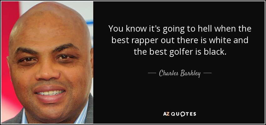 You know it's going to hell when the best rapper out there is white and the best golfer is black. - Charles Barkley