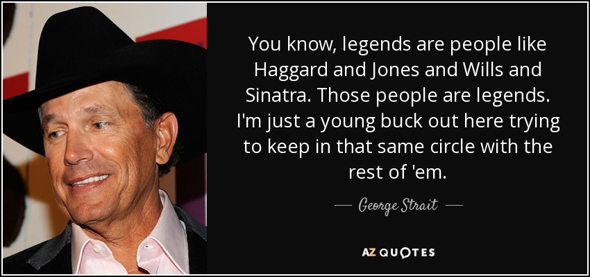 Las leyendas son gente como Haggard, Jones, Wills y Sinatra. Esas personas son leyendas. Yo sólo soy un jovencito que intenta mantenerse en el mismo círculo que los demás. - George Strait