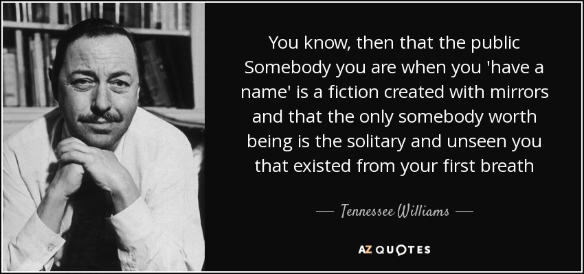 Sabes, entonces, que el Alguien público que eres cuando 'tienes un nombre' es una ficción creada con espejos y que el único Alguien que vale la pena ser es el tú solitario e invisible que existió desde tu primer aliento - Tennessee Williams