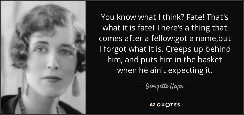 ¿Sabes lo que pienso? ¡Que es el destino! ¡Eso es el destino! Hay una cosa que viene detrás de un tipo: tiene un nombre, pero olvidé cuál es. Se acerca sigilosamente por detrás y lo mete en la cesta cuando no se lo espera. - Georgette Heyer