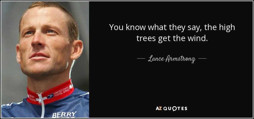 You know what they say, the high trees get the wind. - Lance Armstrong