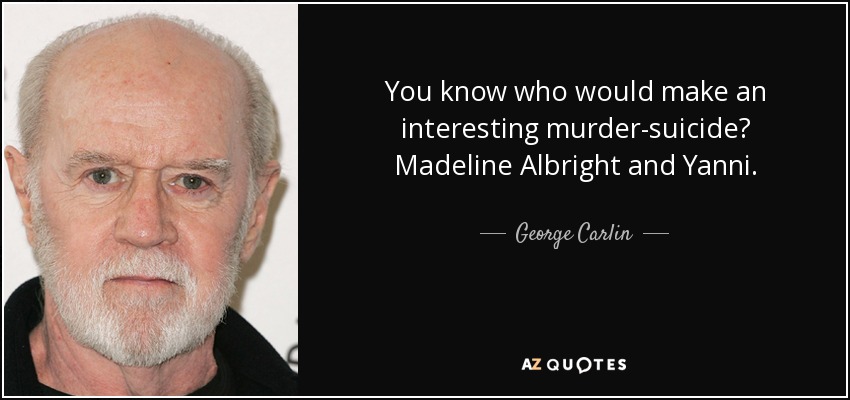 You know who would make an interesting murder-suicide? Madeline Albright and Yanni. - George Carlin