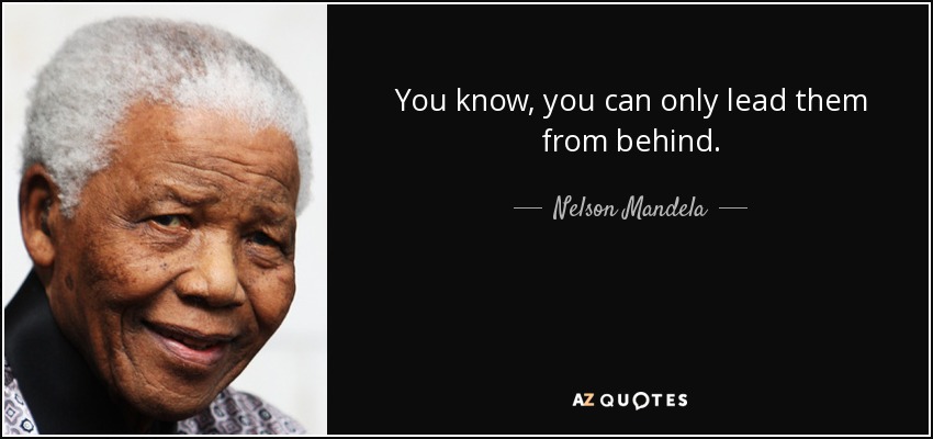 You know, you can only lead them from behind. - Nelson Mandela