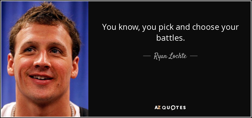 You know, you pick and choose your battles. - Ryan Lochte