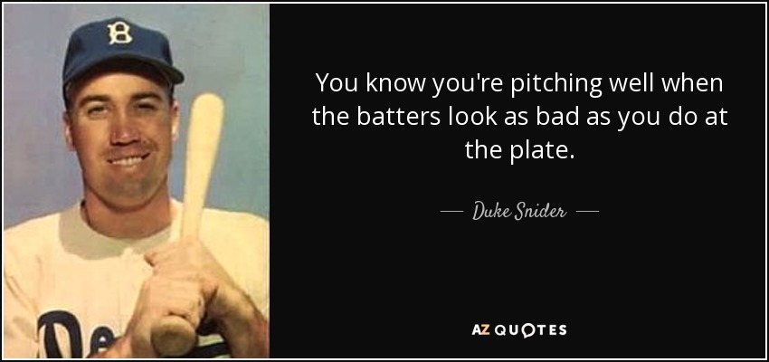 You know you're pitching well when the batters look as bad as you do at the plate. - Duke Snider