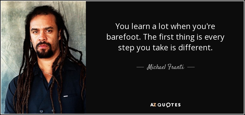 You learn a lot when you're barefoot. The first thing is every step you take is different. - Michael Franti