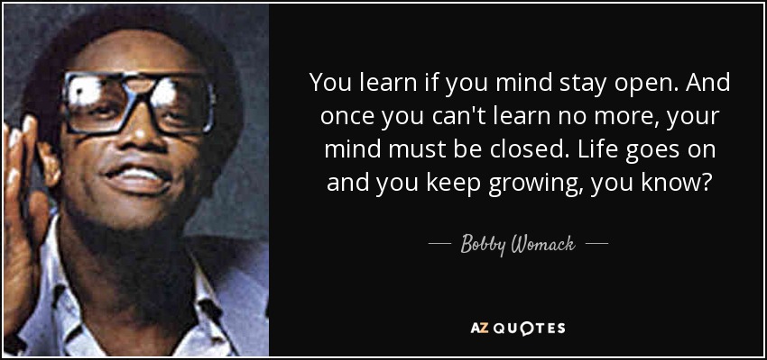 Aprendes si tu mente permanece abierta. Y una vez que no puedes aprender más, tu mente debe cerrarse. La vida sigue y tú sigues creciendo, ¿sabes? - Bobby Womack