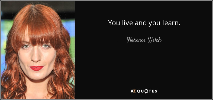 You live and you learn. - Florence Welch