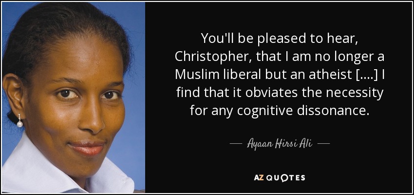 You'll be pleased to hear, Christopher, that I am no longer a Muslim liberal but an atheist [....] I find that it obviates the necessity for any cognitive dissonance. - Ayaan Hirsi Ali