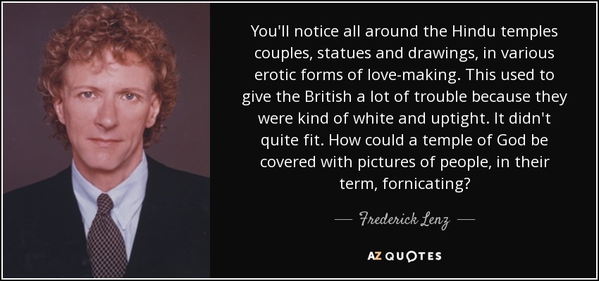 You'll notice all around the Hindu temples couples, statues and drawings, in various erotic forms of love-making. This used to give the British a lot of trouble because they were kind of white and uptight. It didn't quite fit. How could a temple of God be covered with pictures of people, in their term, fornicating? - Frederick Lenz