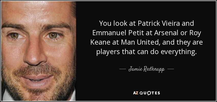 You look at Patrick Vieira and Emmanuel Petit at Arsenal or Roy Keane at Man United, and they are players that can do everything. - Jamie Redknapp