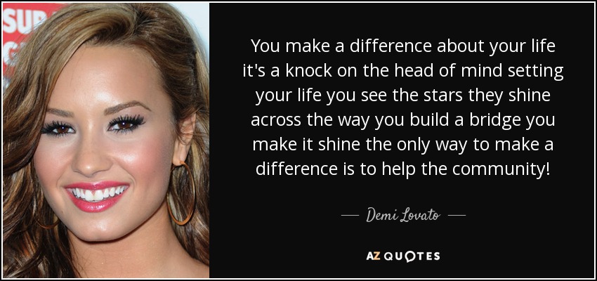 You make a difference about your life it's a knock on the head of mind setting your life you see the stars they shine across the way you build a bridge you make it shine the only way to make a difference is to help the community! - Demi Lovato