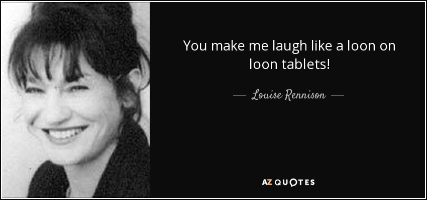 You make me laugh like a loon on loon tablets! - Louise Rennison