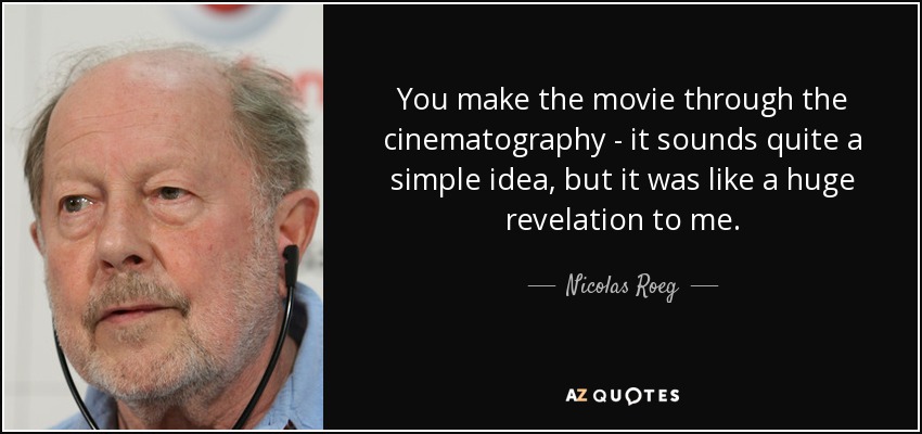 You make the movie through the cinematography - it sounds quite a simple idea, but it was like a huge revelation to me. - Nicolas Roeg