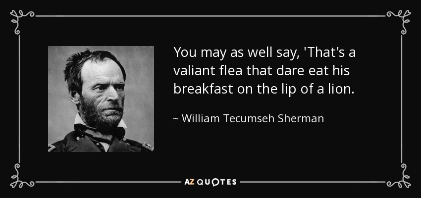 You may as well say, 'That's a valiant flea that dare eat his breakfast on the lip of a lion. - William Tecumseh Sherman