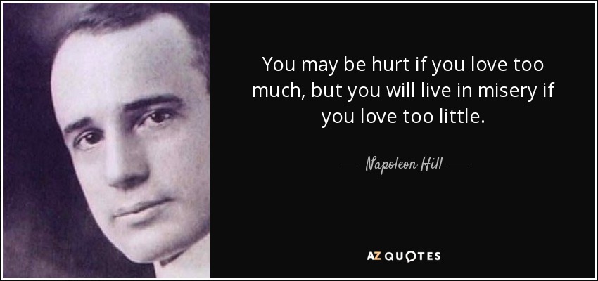 You may be hurt if you love too much, but you will live in misery if you love too little. - Napoleon Hill