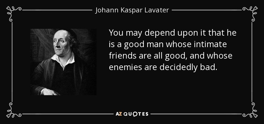 You may depend upon it that he is a good man whose intimate friends are all good, and whose enemies are decidedly bad. - Johann Kaspar Lavater