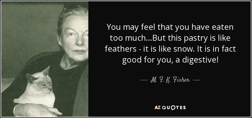 You may feel that you have eaten too much...But this pastry is like feathers - it is like snow. It is in fact good for you, a digestive! - M. F. K. Fisher