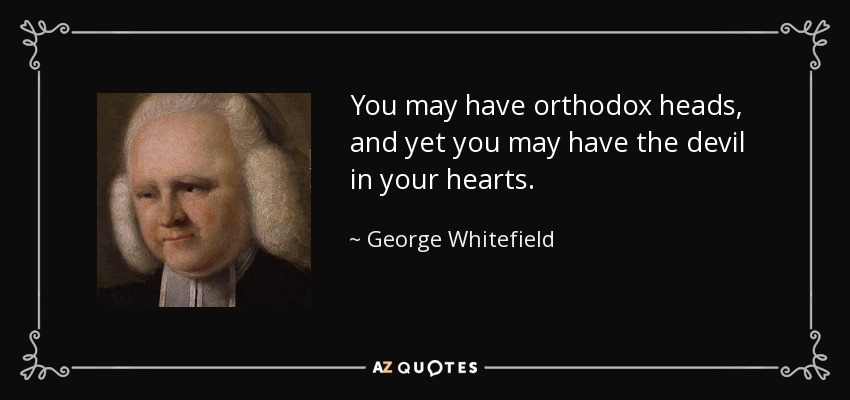 You may have orthodox heads, and yet you may have the devil in your hearts. - George Whitefield