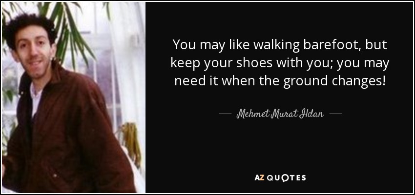 You may like walking barefoot, but keep your shoes with you; you may need it when the ground changes! - Mehmet Murat Ildan