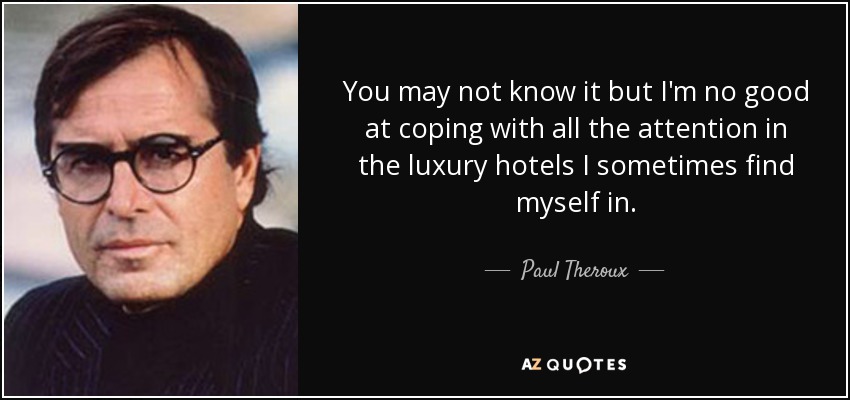 You may not know it but I'm no good at coping with all the attention in the luxury hotels I sometimes find myself in. - Paul Theroux