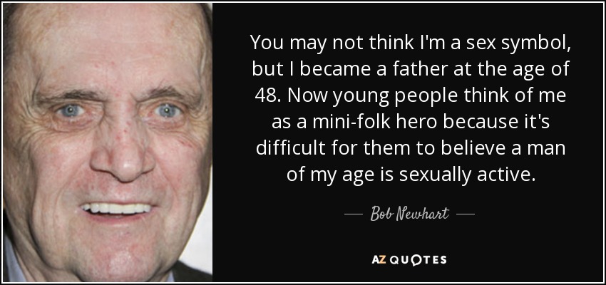 You may not think I'm a sex symbol, but I became a father at the age of 48. Now young people think of me as a mini-folk hero because it's difficult for them to believe a man of my age is sexually active. - Bob Newhart