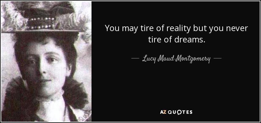 You may tire of reality but you never tire of dreams. - Lucy Maud Montgomery