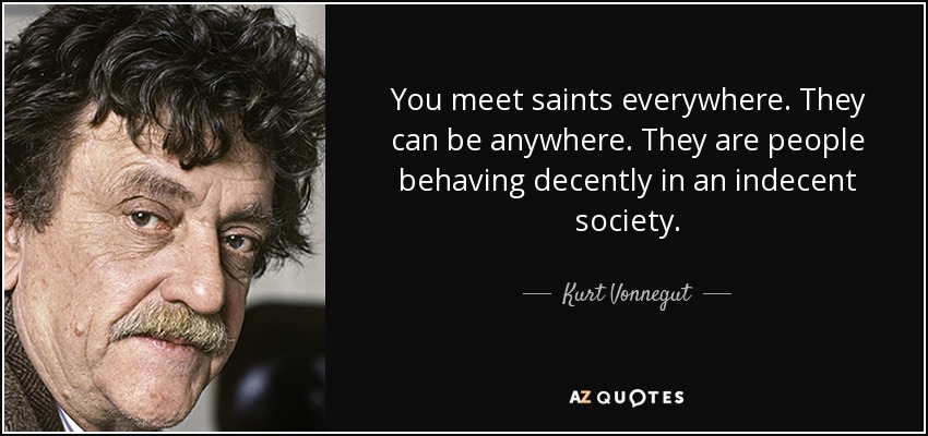 You meet saints everywhere. They can be anywhere. They are people behaving decently in an indecent society. - Kurt Vonnegut
