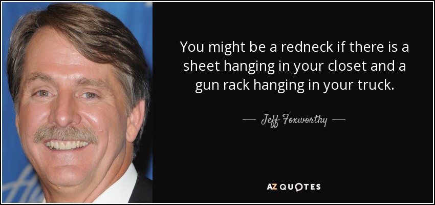 You might be a redneck if there is a sheet hanging in your closet and a gun rack hanging in your truck. - Jeff Foxworthy