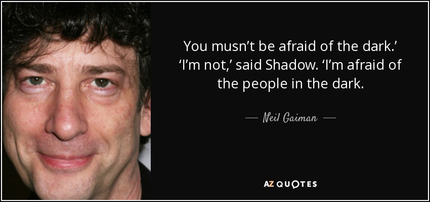 You musn’t be afraid of the dark.’ ‘I’m not,’ said Shadow. ‘I’m afraid of the people in the dark. - Neil Gaiman