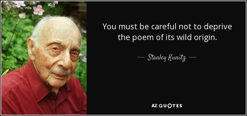 You must be careful not to deprive the poem of its wild origin. - Stanley Kunitz