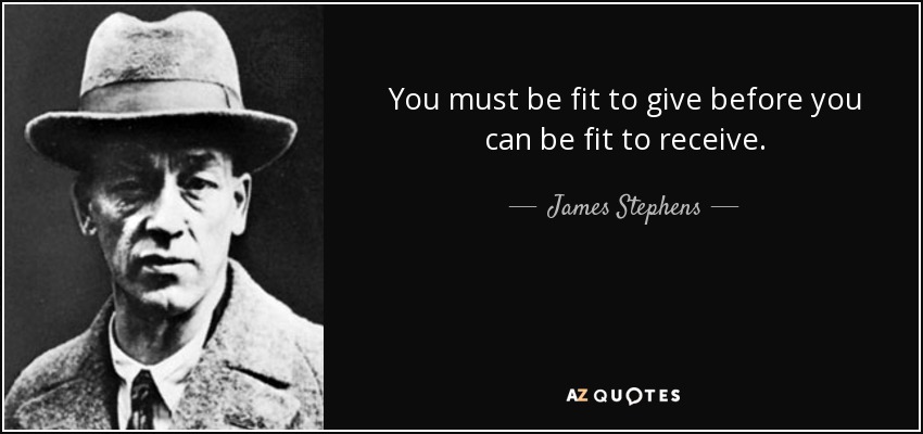 You must be fit to give before you can be fit to receive. - James Stephens