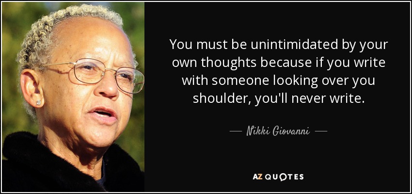 You must be unintimidated by your own thoughts because if you write with someone looking over you shoulder, you'll never write. - Nikki Giovanni