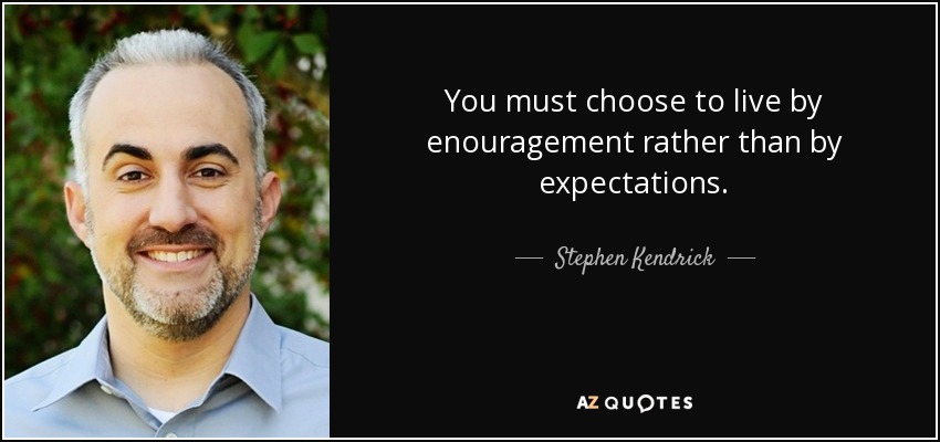 You must choose to live by enouragement rather than by expectations. - Stephen Kendrick