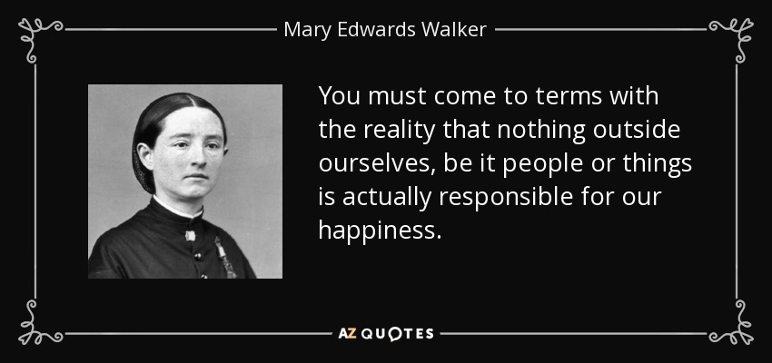 Hay que aceptar la realidad de que nada fuera de nosotros, ya sean personas o cosas, es responsable de nuestra felicidad. - Mary Edwards Walker