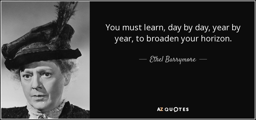 You must learn, day by day, year by year, to broaden your horizon. - Ethel Barrymore