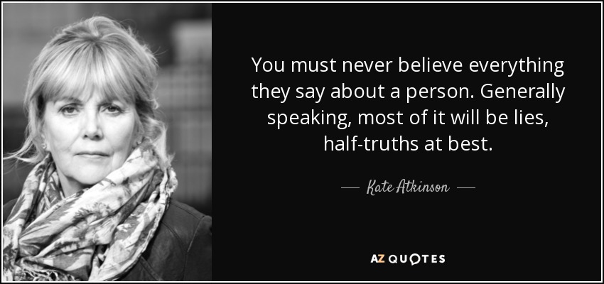 You must never believe everything they say about a person. Generally speaking, most of it will be lies, half-truths at best. - Kate Atkinson