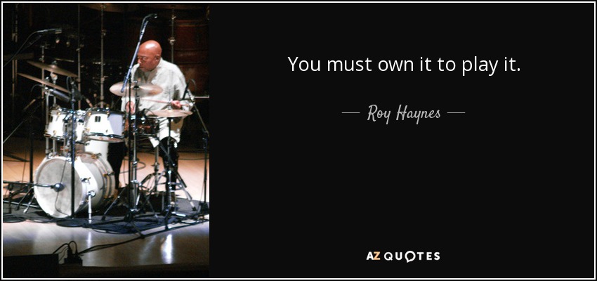 You must own it to play it. - Roy Haynes